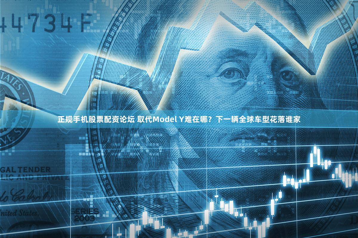 正规手机股票配资论坛 取代Model Y难在哪？下一辆全球车型花落谁家