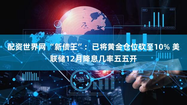 配资世界网 “新债王”:已将黄金仓位砍至10% 美联储12月降息几率五五开