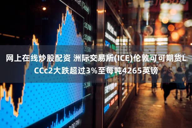 网上在线炒股配资 洲际交易所(ICE)伦敦可可期货LCCc2大跌超过3%至每吨4265英镑