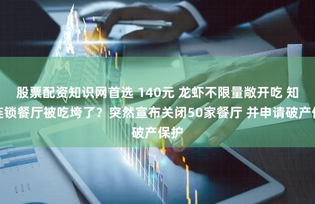 股票配资知识网首选 140元 龙虾不限量敞开吃 知名连锁餐厅被吃垮了？突然宣布关闭50家餐厅 并申请破产保护