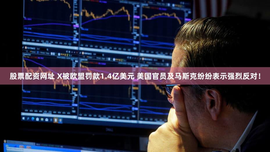 股票配资网址 X被欧盟罚款1.4亿美元 美国官员及马斯克纷纷表示强烈反对！