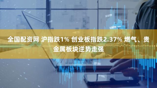 全国配资网 沪指跌1% 创业板指跌2.37% 燃气、贵金属板块逆势走强