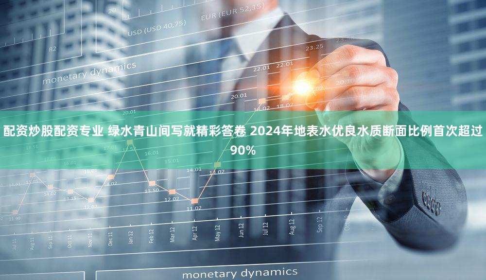 配资炒股配资专业 绿水青山间写就精彩答卷 2024年地表水优良水质断面比例首次超过90%
