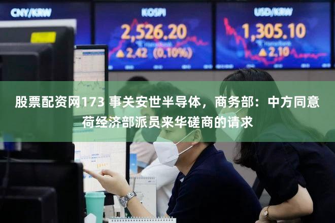 股票配资网173 事关安世半导体，商务部：中方同意荷经济部派员来华磋商的请求