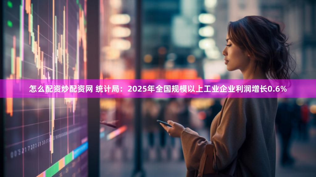 怎么配资炒配资网 统计局:2025年全国规模以上工业企业利润增长0.6%