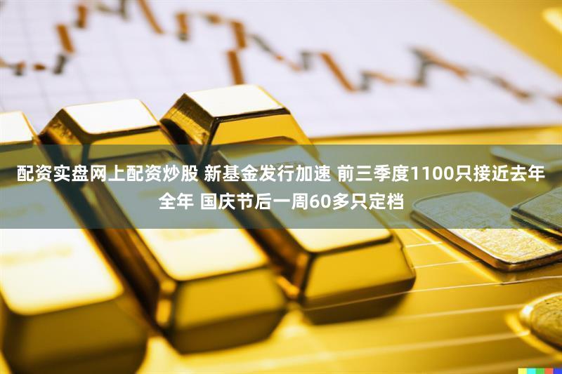 配资实盘网上配资炒股 新基金发行加速 前三季度1100只接近去年全年 国庆节后一周60多只定档