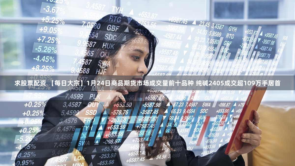 求股票配资 【每日大宗】1月24日商品期货市场成交量前十品种 纯碱2405成交超109万手居首