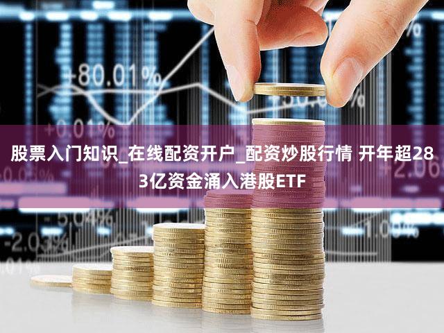 股票入门知识_在线配资开户_配资炒股行情 开年超283亿资金涌入港股ETF