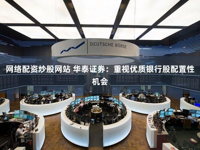 网络配资炒股网站 华泰证券：重视优质银行股配置性机会