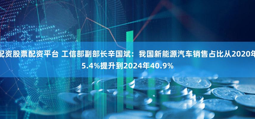 配资股票配资平台 工信部副部长辛国斌：我国新能源汽车销售占比从2020年5.4%提升到2024年40.9%