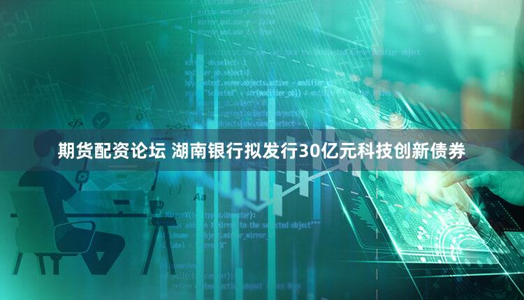 期货配资论坛 湖南银行拟发行30亿元科技创新债券