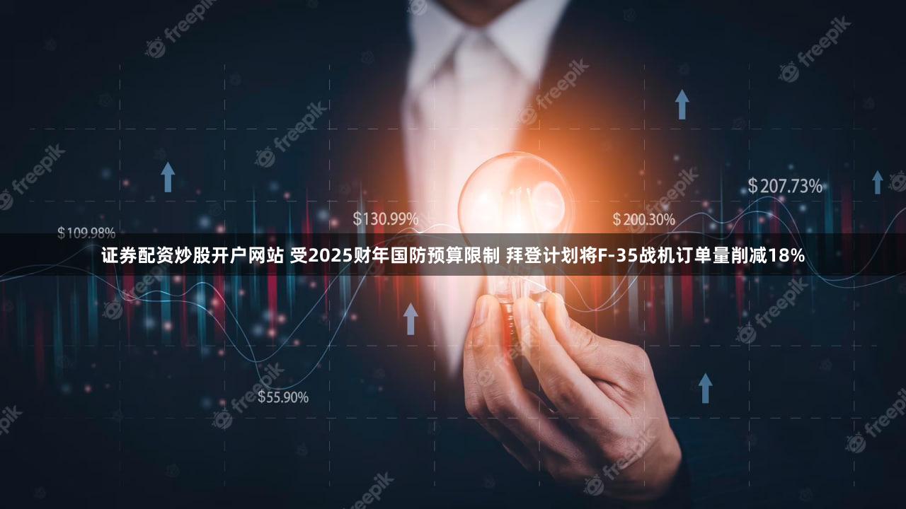 证券配资炒股开户网站 受2025财年国防预算限制 拜登计划将F-35战机订单量削减18%