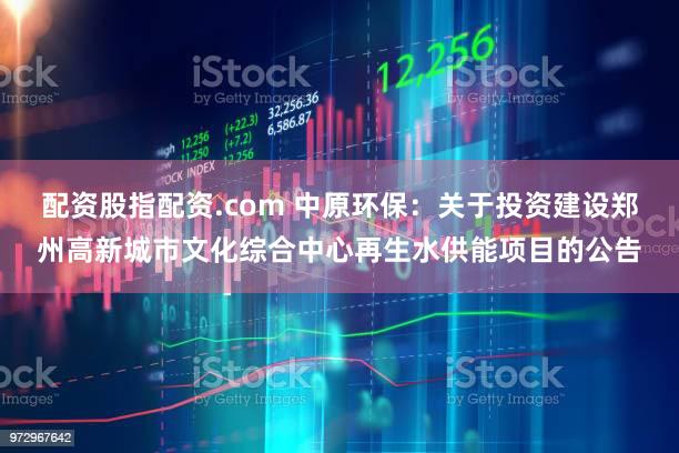配资股指配资.com 中原环保：关于投资建设郑州高新城市文化综合中心再生水供能项目的公告