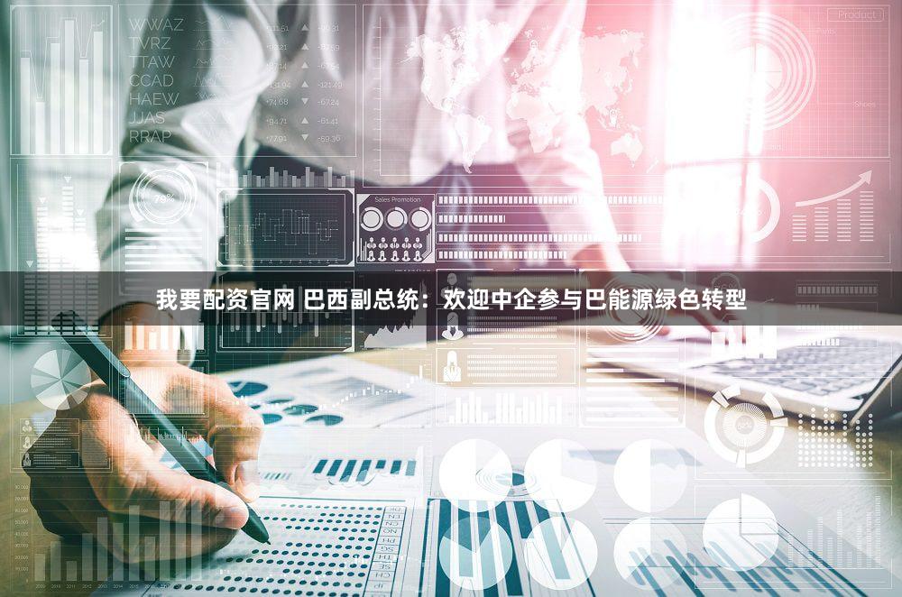 我要配资官网 巴西副总统：欢迎中企参与巴能源绿色转型