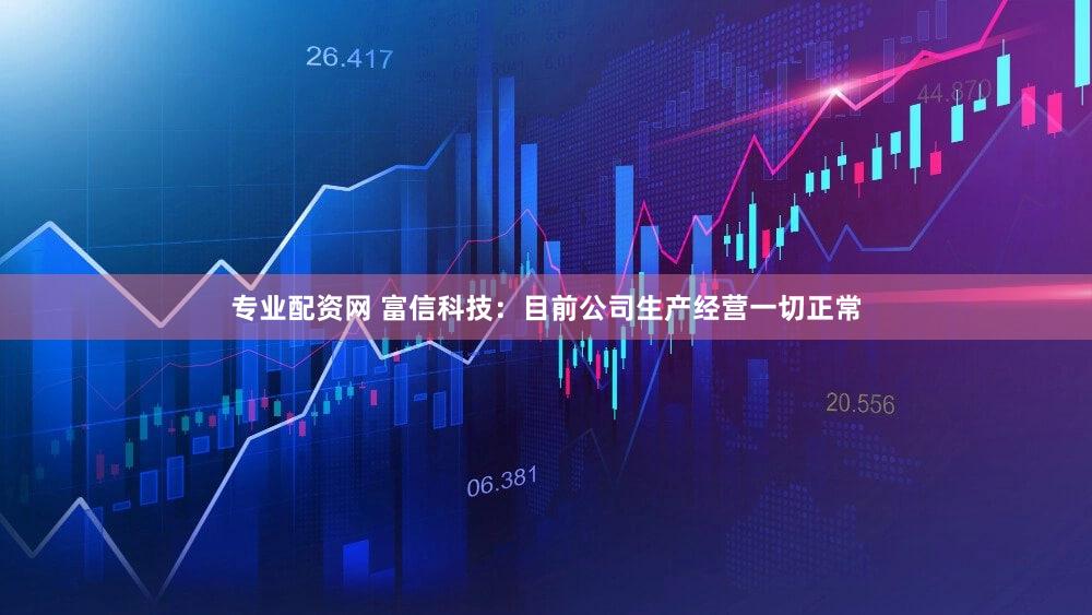 专业配资网 富信科技：目前公司生产经营一切正常