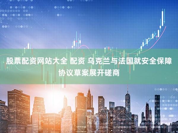 股票配资网站大全 配资 乌克兰与法国就安全保障协议草案展开磋商