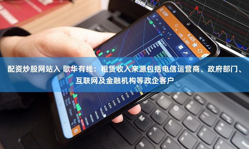 配资炒股网站入 歌华有线：租赁收入来源包括电信运营商、政府部门、互联网及金融机构等政企客户