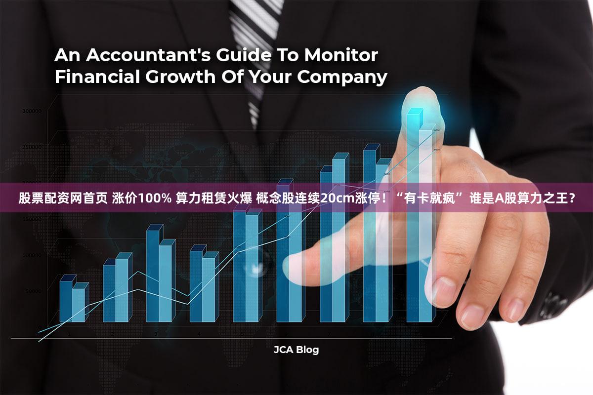股票配资网首页 涨价100% 算力租赁火爆 概念股连续20cm涨停!“有卡就疯” 谁是A股算力之王?