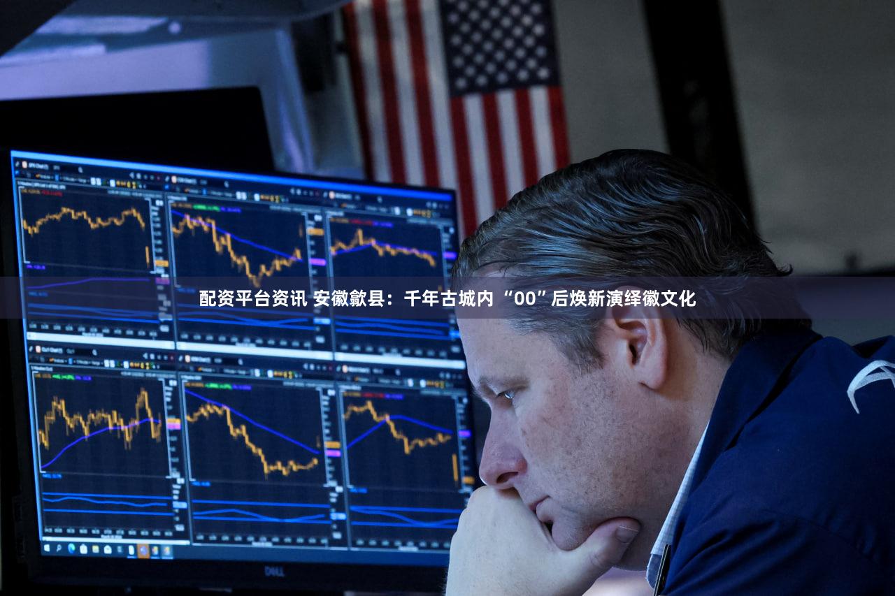 配资平台资讯 安徽歙县：千年古城内 “00”后焕新演绎徽文化