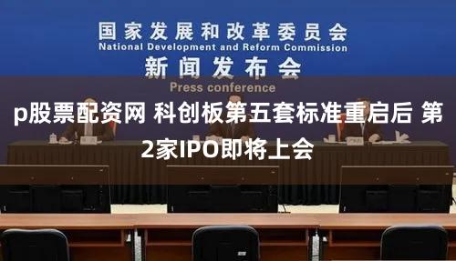 p股票配资网 科创板第五套标准重启后 第2家IPO即将上会