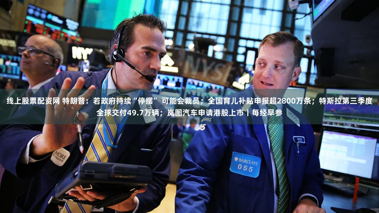 线上股票配资网 特朗普：若政府持续“停摆” 可能会裁员；全国育儿补贴申报超2800万条；特斯拉第三季度全球交付49.7万辆；岚图汽车申请港股上市丨每经早参