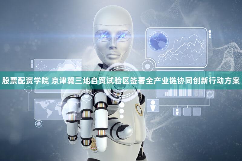 股票配资学院 京津冀三地自贸试验区签署全产业链协同创新行动方案