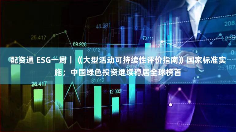 配资通 ESG一周丨《大型活动可持续性评价指南》国家标准实施；中国绿色投资继续稳居全球榜首