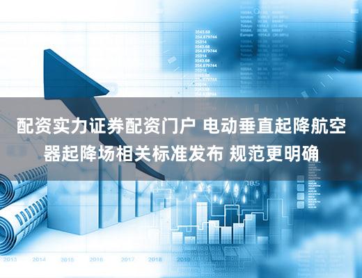 配资实力证券配资门户 电动垂直起降航空器起降场相关标准发布 规范更明确
