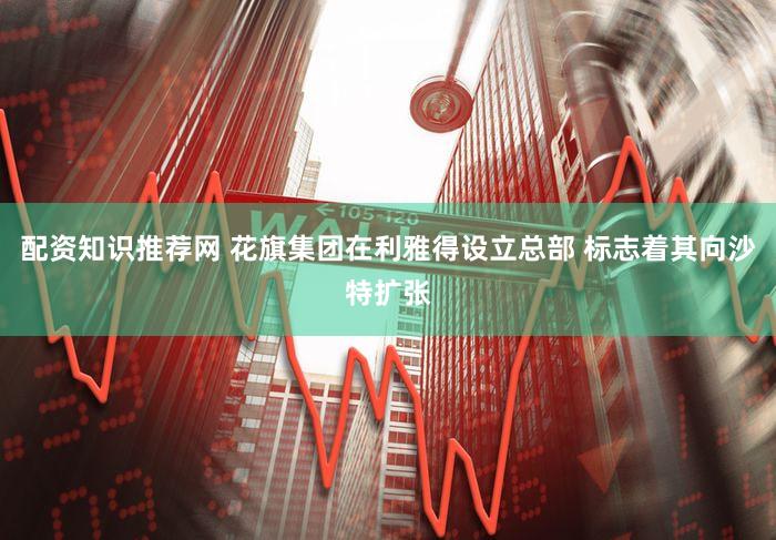 配资知识推荐网 花旗集团在利雅得设立总部 标志着其向沙特扩张