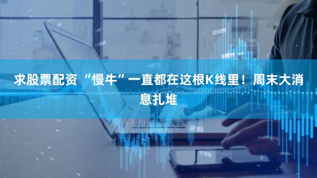 求股票配资 “慢牛”一直都在这根K线里！周末大消息扎堆