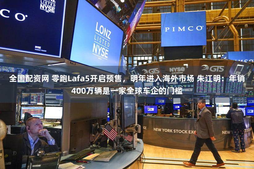 全国配资网 零跑Lafa5开启预售，明年进入海外市场 朱江明：年销400万辆是一家全球车企的门槛