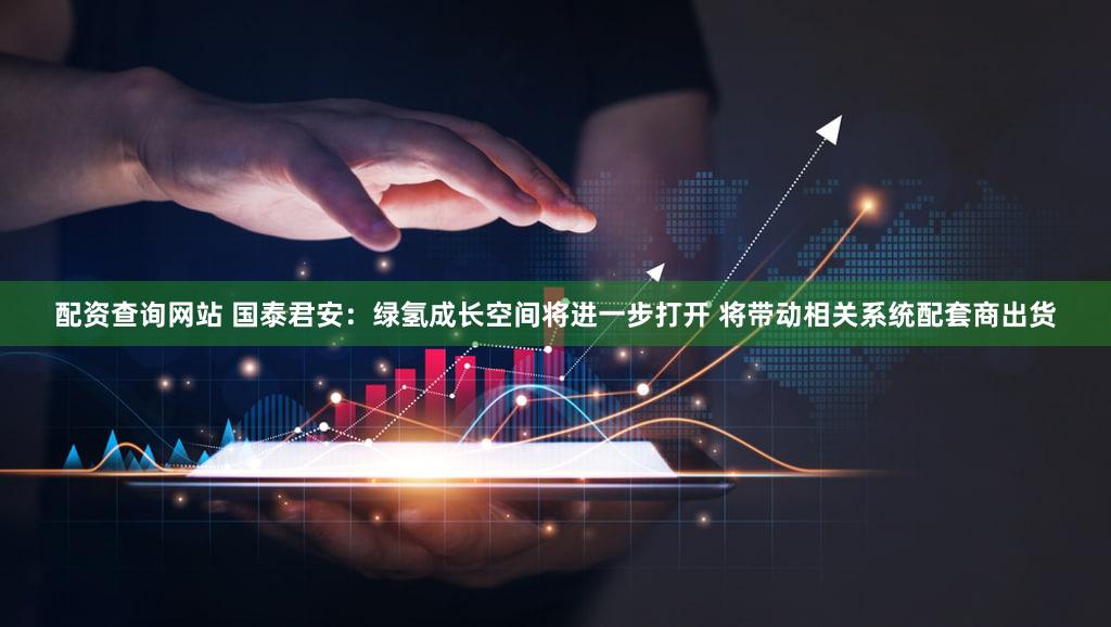 配资查询网站 国泰君安:绿氢成长空间将进一步打开 将带动相关系统配套商出货