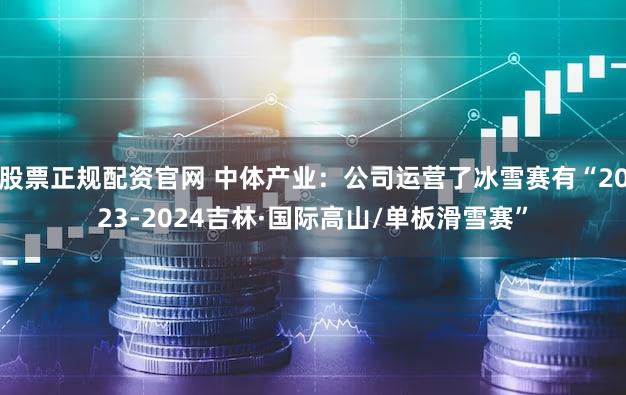 股票正规配资官网 中体产业：公司运营了冰雪赛有“2023-2024吉林·国际高山/单板滑雪赛”