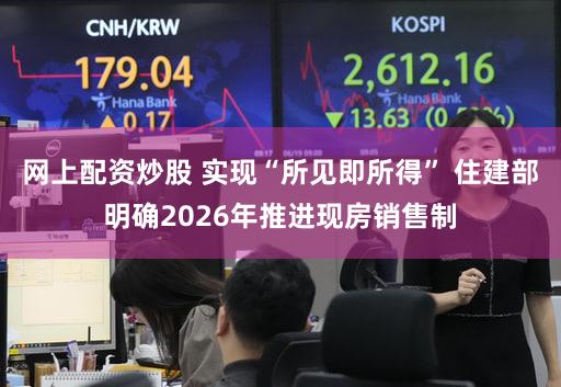网上配资炒股 实现“所见即所得” 住建部明确2026年推进现房销售制