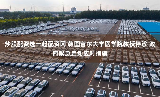 炒股配资选一起配资网 韩国首尔大学医学院教授停诊 政府紧急启动应对措施