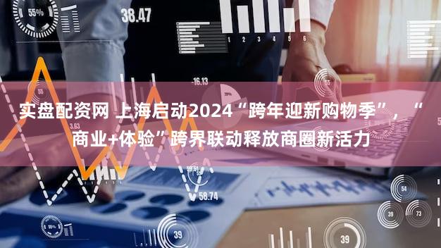 实盘配资网 上海启动2024“跨年迎新购物季”,“商业+体验”跨界联动释放商圈新活力