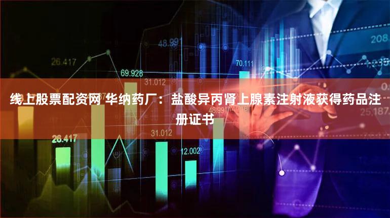 线上股票配资网 华纳药厂：盐酸异丙肾上腺素注射液获得药品注册证书