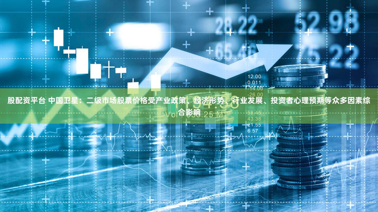 股配资平台 中国卫星：二级市场股票价格受产业政策、经济形势、行业发展、投资者心理预期等众多因素综合影响