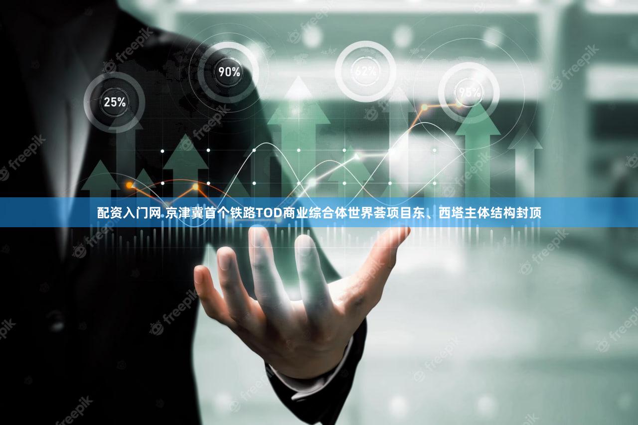 配资入门网 京津冀首个铁路TOD商业综合体世界荟项目东、西塔主体结构封顶