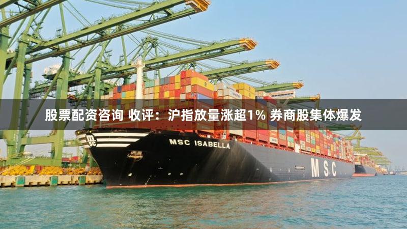 股票配资咨询 收评：沪指放量涨超1% 券商股集体爆发