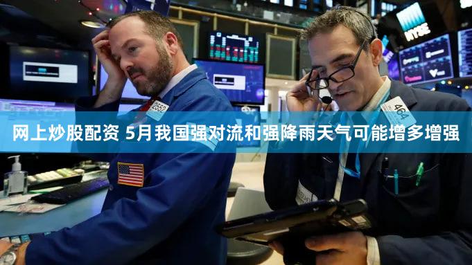 网上炒股配资 5月我国强对流和强降雨天气可能增多增强