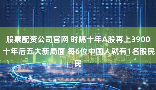 股票配资公司官网 时隔十年A股再上3900 十年后五大新局面 每6位中国人就有1名股民