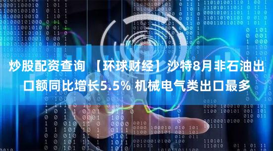 炒股配资查询 【环球财经】沙特8月非石油出口额同比增长5.5% 机械电气类出口最多