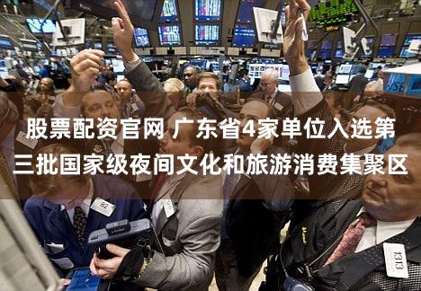 股票配资官网 广东省4家单位入选第三批国家级夜间文化和旅游消费集聚区