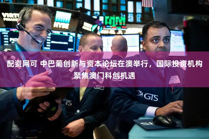 配资网可 中巴葡创新与资本论坛在澳举行,国际投资机构聚焦澳门科创机遇