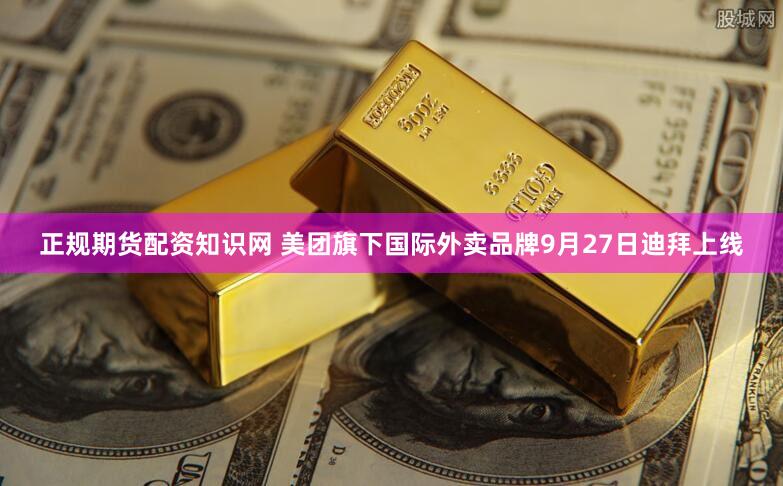 正规期货配资知识网 美团旗下国际外卖品牌9月27日迪拜上线