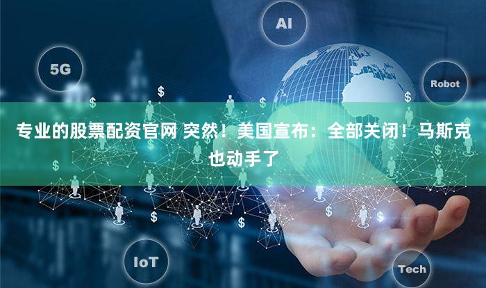 专业的股票配资官网 突然！美国宣布：全部关闭！马斯克也动手了