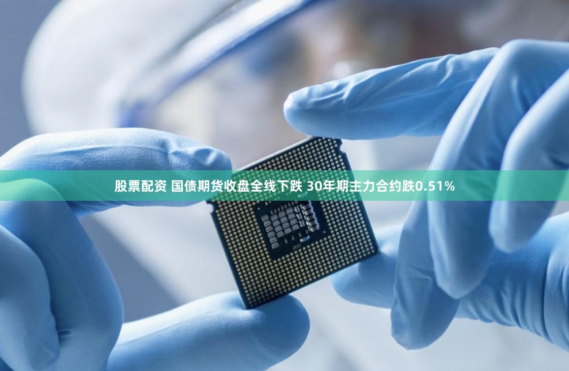 股票配资 国债期货收盘全线下跌 30年期主力合约跌0.51%