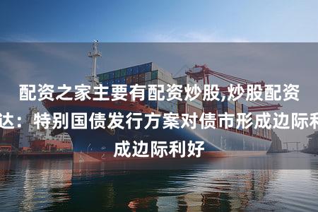 配资之家主要有配资炒股,炒股配资 富达:特别国债发行方案对债市形成边际利好