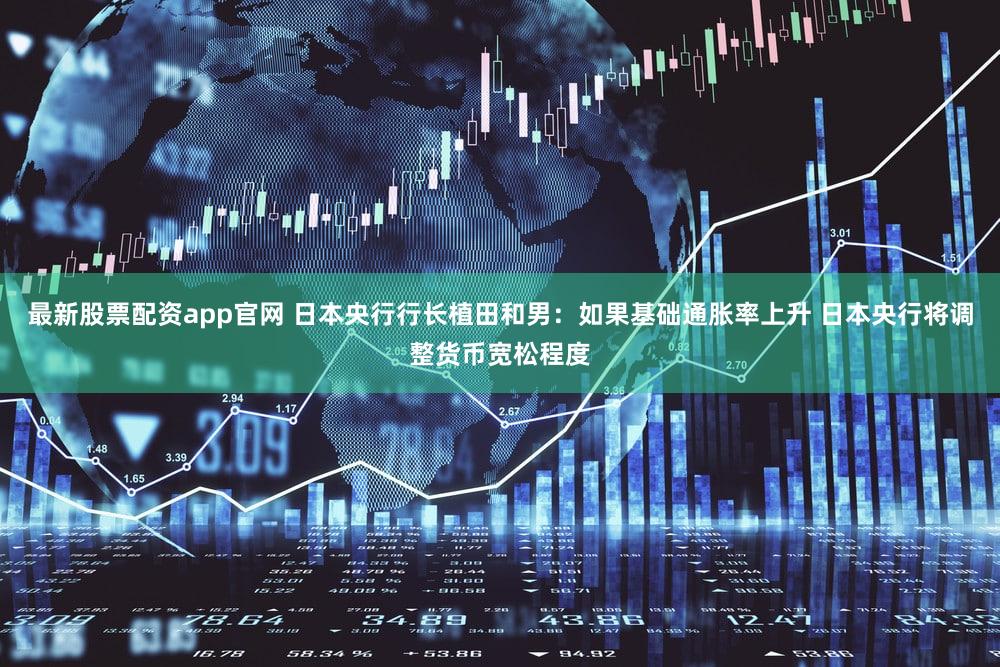 最新股票配资app官网 日本央行行长植田和男：如果基础通胀率上升 日本央行将调整货币宽松程度